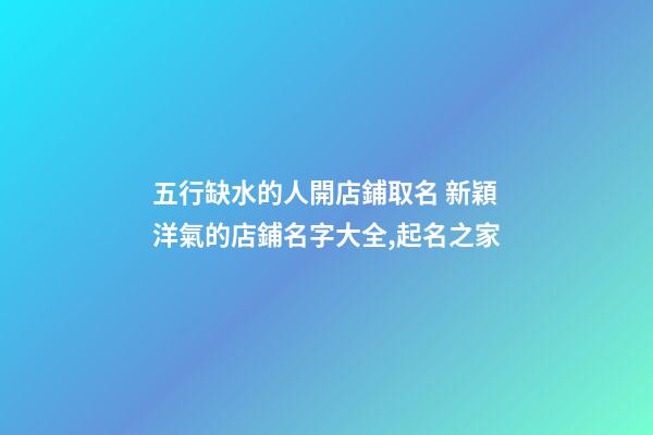 五行缺水的人開店鋪取名 新穎洋氣的店鋪名字大全,起名之家-第1張-店鋪起名-玄機派